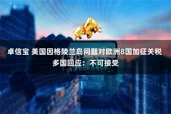 卓信宝 美国因格陵兰岛问题对欧洲8国加征关税 多国回应：不可接受