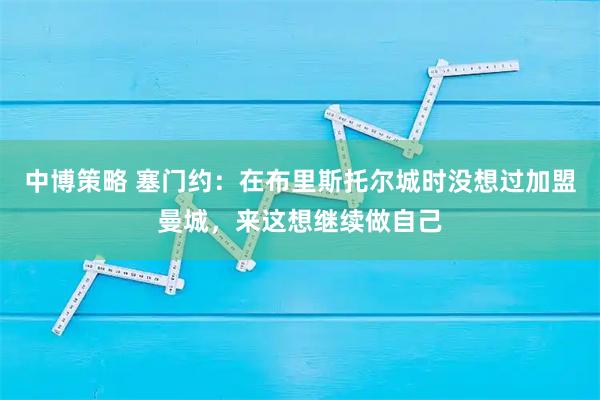 中博策略 塞门约：在布里斯托尔城时没想过加盟曼城，来这想继续做自己