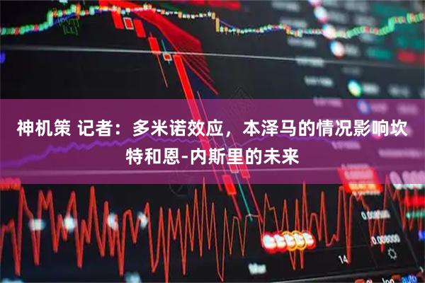 神机策 记者：多米诺效应，本泽马的情况影响坎特和恩-内斯里的未来