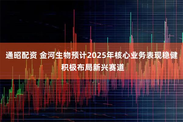 通昭配资 金河生物预计2025年核心业务表现稳健 积极布局新兴赛道