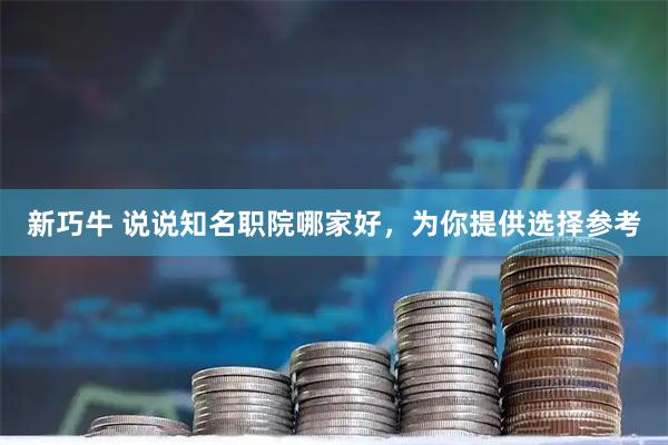 新巧牛 说说知名职院哪家好,为你提供选择参考