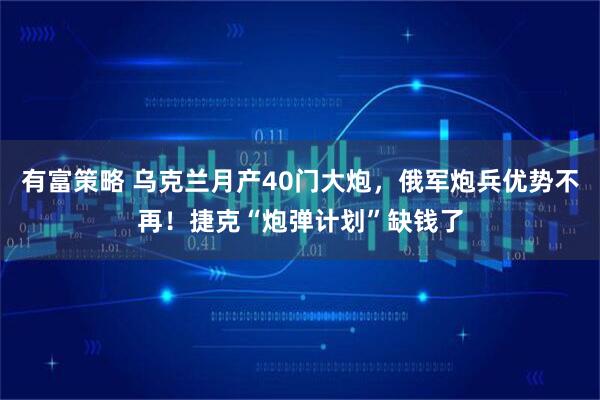 有富策略 乌克兰月产40门大炮，俄军炮兵优势不再！捷克“炮弹计划”缺钱了