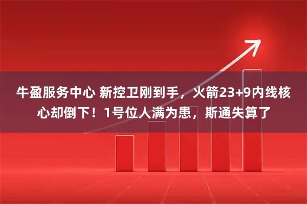牛盈服务中心 新控卫刚到手，火箭23+9内线核心却倒下！1号位人满为患，斯通失算了