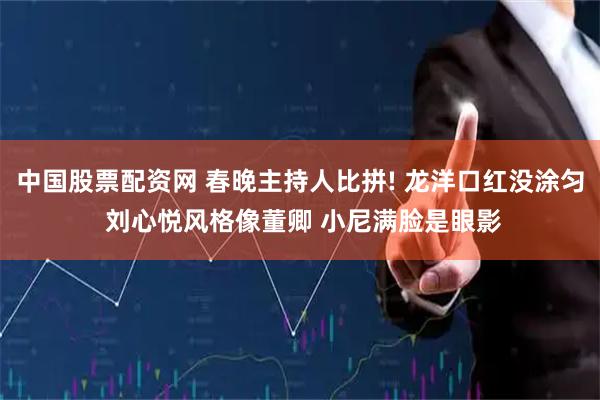 中国股票配资网 春晚主持人比拼! 龙洋口红没涂匀 刘心悦风格像董卿 小尼满脸是眼影