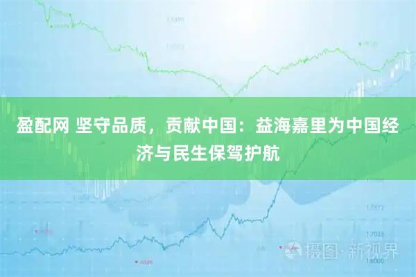 盈配网 坚守品质，贡献中国：益海嘉里为中国经济与民生保驾护航