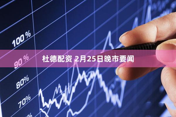 杜德配资 2月25日晚市要闻