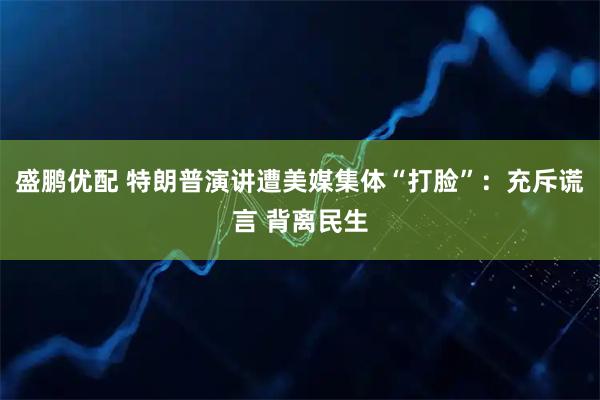 盛鹏优配 特朗普演讲遭美媒集体“打脸”：充斥谎言 背离民生