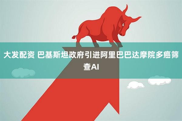 大发配资 巴基斯坦政府引进阿里巴巴达摩院多癌筛查AI