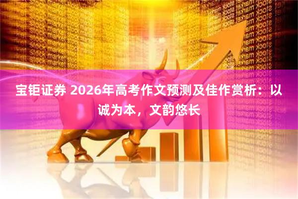 宝钜证券 2026年高考作文预测及佳作赏析：以诚为本，文韵悠长