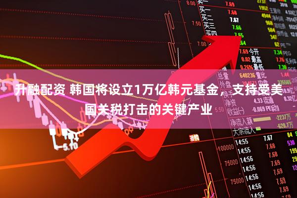 升融配资 韩国将设立1万亿韩元基金,支持受美国关税打击的关键产业