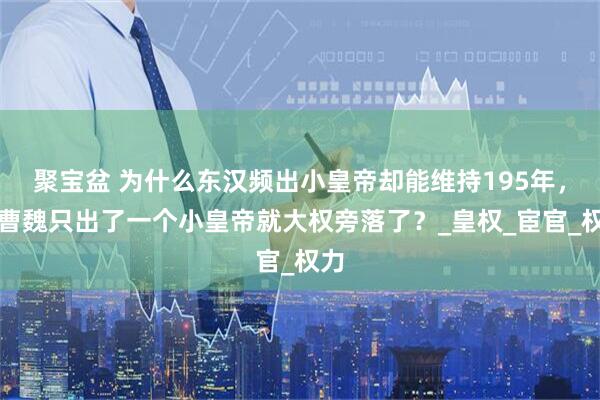 聚宝盆 为什么东汉频出小皇帝却能维持195年,而曹魏只出了一个小皇帝就大权旁落了?_皇权_宦官_权力