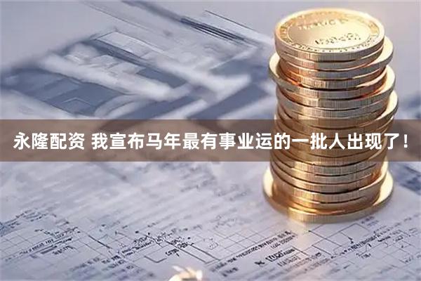 永隆配资 我宣布马年最有事业运的一批人出现了！