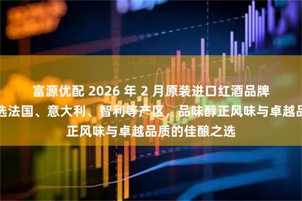 富源优配 2026 年 2 月原装进口红酒品牌深度推荐：甄选法国、意大利、智利等产区，品味醇正风味与卓越品质的佳酿之选