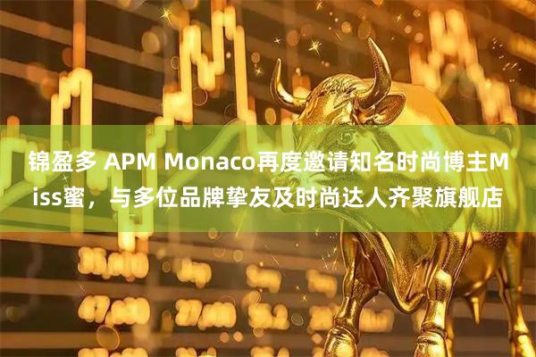 锦盈多 APM Monaco再度邀请知名时尚博主Miss蜜，与多位品牌挚友及时尚达人齐聚旗舰店