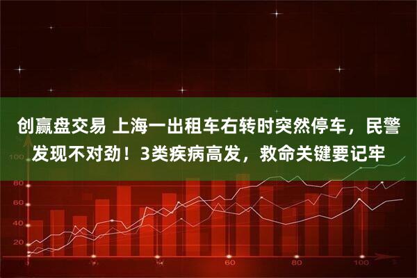 创赢盘交易 上海一出租车右转时突然停车，民警发现不对劲！3类疾病高发，救命关键要记牢