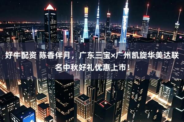 好牛配资 陈香伴月，广东三宝×广州凯旋华美达联名中秋好礼优惠上市！